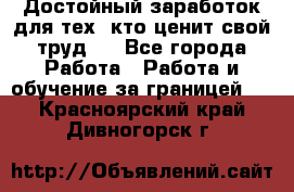 Достойный заработок для тех, кто ценит свой труд . - Все города Работа » Работа и обучение за границей   . Красноярский край,Дивногорск г.